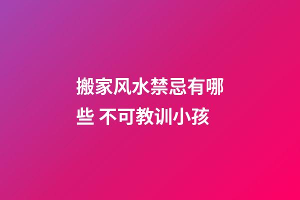 搬家风水禁忌有哪些 不可教训小孩